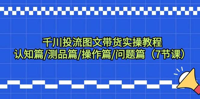 千川投流图文带货实操教程：认知篇/测品篇/操作篇/问题篇（7节课）-百盟网