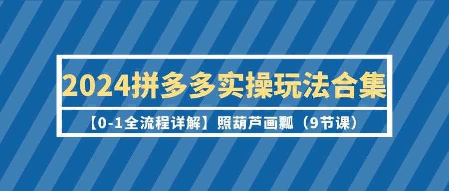 2024拼多多实操玩法合集【0-1全流程详解】照葫芦画瓢（9节课）-百盟网