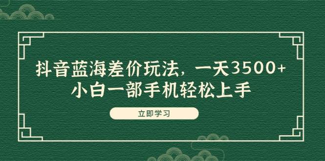 抖音蓝海差价玩法，一天3500+，小白一部手机轻松上手-百盟网