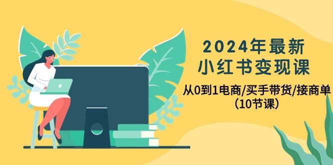 2024年最新小红书变现课，从0到1电商/买手带货/接商单（10节课）-百盟网