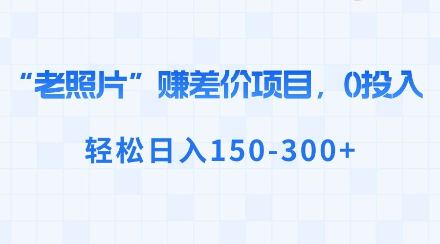 “老照片”赚差价，0投入，轻松日入150-300+-百盟网