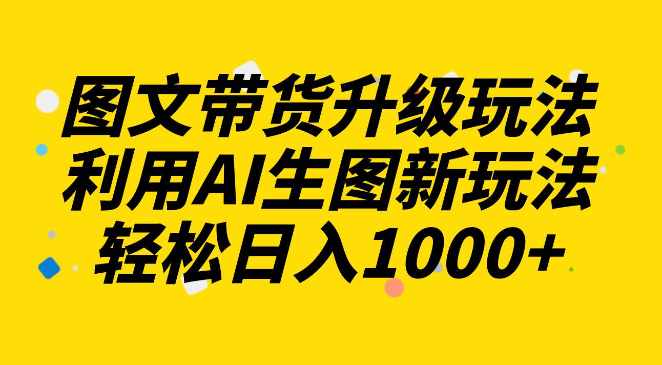 图文带货升级玩法2.0分享，利用AI生图新玩法，每天半小时轻松日入1000+-百盟网