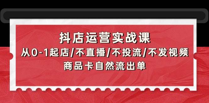 抖店运营实战课：从0-1起店/不直播/不投流/不发视频/商品卡自然流出单-百盟网