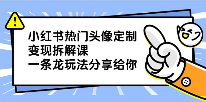 小红书热门头像定制变现拆解课，一条龙玩法分享给你-百盟网