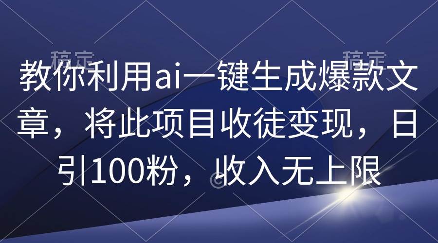 教你利用ai一键生成爆款文章，将此项目收徒变现，日引100粉，收入无上限-百盟网