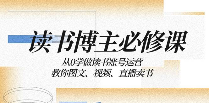 读书 博主 必修课：从0学做读书账号运营：教你图文、视频、直播卖书-百盟网