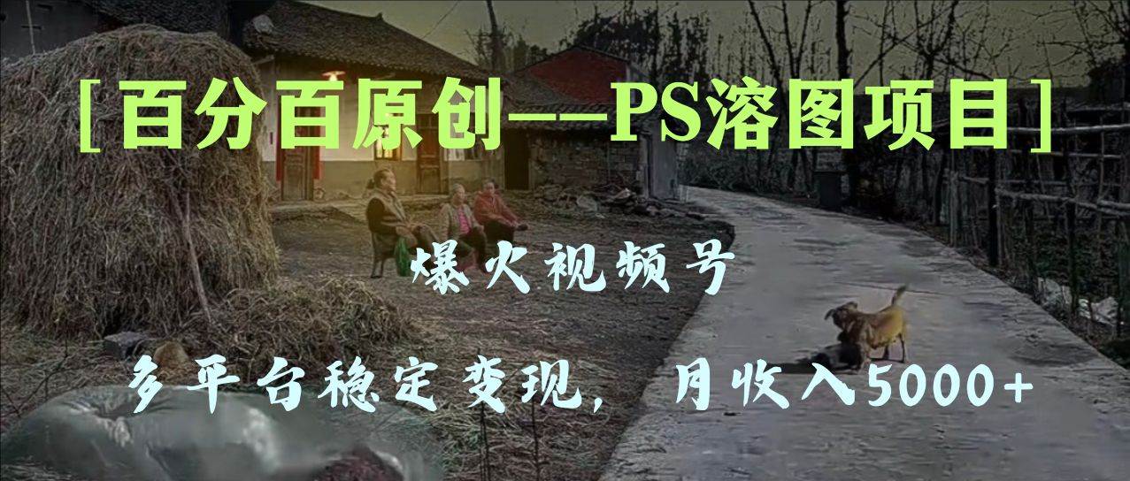 百分百原创，多平台稳定变现5000+，爆火视频号的PS溶图项目，手把手教你上手！-百盟网