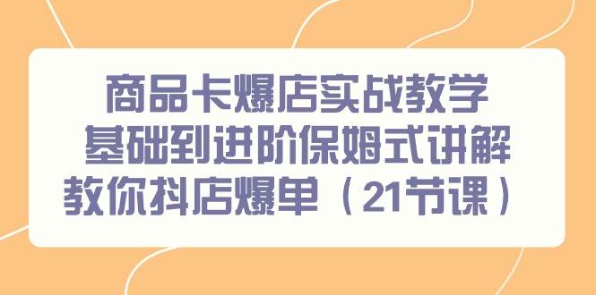 商品卡爆店实战教学，基础到进阶保姆式讲解教你抖店爆单（21节课）-百盟网