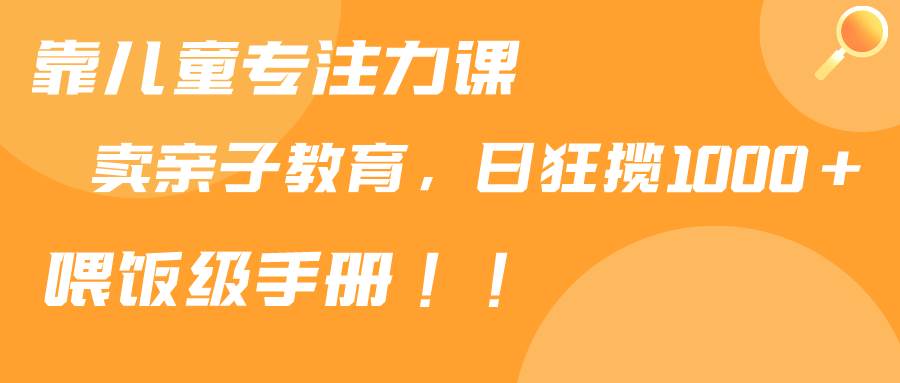 靠儿童专注力课程售卖亲子育儿课程，日暴力狂揽1000+，喂饭手册分享-百盟网