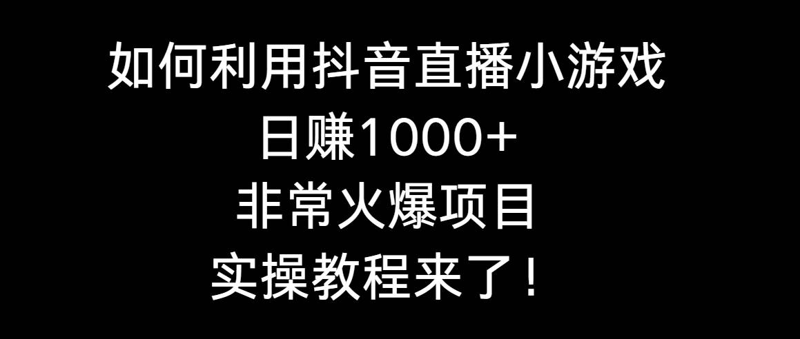 如何利用抖音直播小游戏日赚1000+，非常火爆项目，实操教程来了！-百盟网