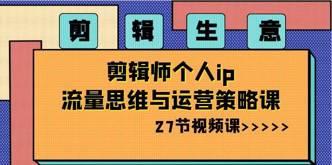 剪辑生意-剪辑师个人ip流量思维与运营策略课（27节视频课）-百盟网