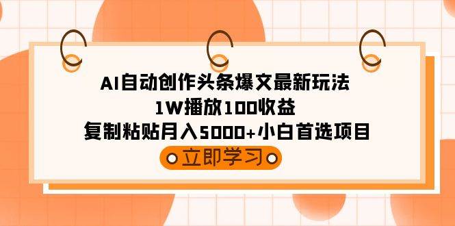 AI自动创作头条爆文最新玩法 1W播放100收益 复制粘贴月入5000+小白首选项目-百盟网