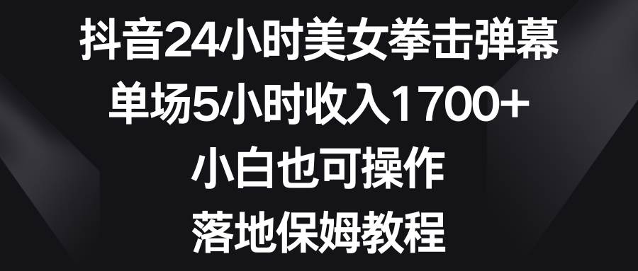 抖音24小时美女拳击弹幕，单场5小时收入1700+，小白也可操作，落地保姆教程-百盟网