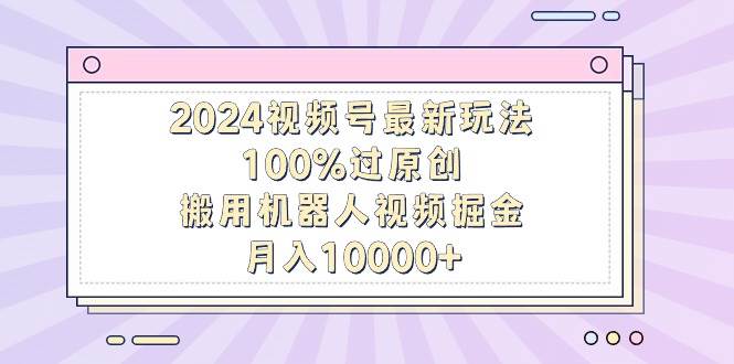 2024视频号最新玩法，100%过原创，搬用机器人视频掘金，月入10000+-百盟网