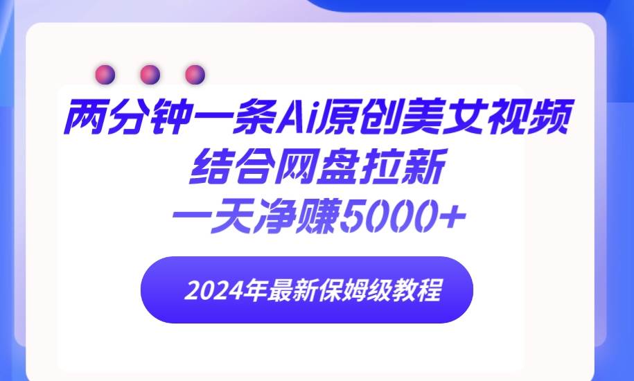 两分钟一条Ai原创美女视频结合网盘拉新，一天净赚5000+ 24年最新保姆级教程-百盟网