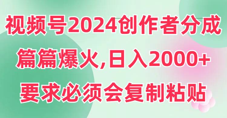 视频号2024创作者分成，片片爆火，要求必须会复制粘贴，日入2000+-百盟网