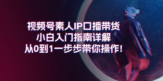 视频号素人IP口播带货小白入门指南详解，从0到1一步步带你操作!-百盟网