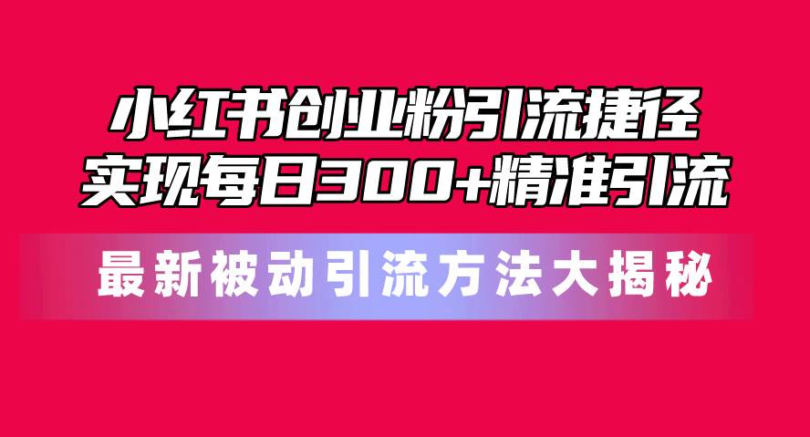 小红书创业粉引流捷径！最新被动引流方法大揭秘，实现每日300+精准引流-百盟网