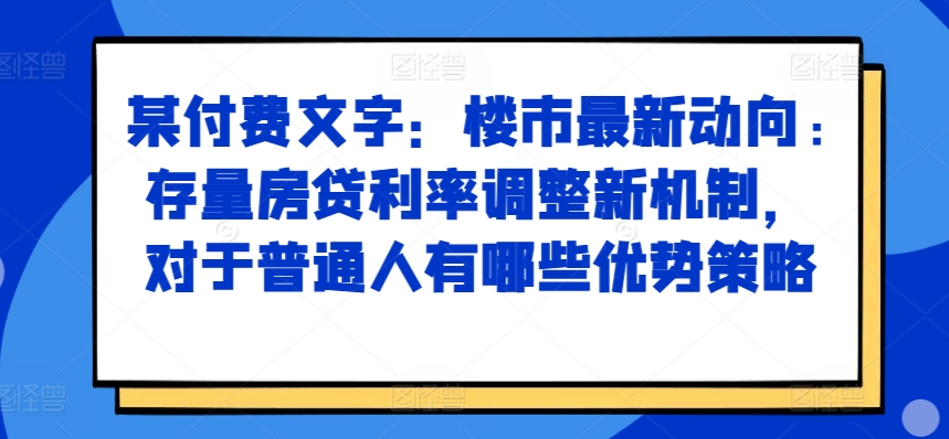 某付费文章：楼市最新动向，存量房贷利率调整新机制，对于普通人有哪些优势策略-百盟网