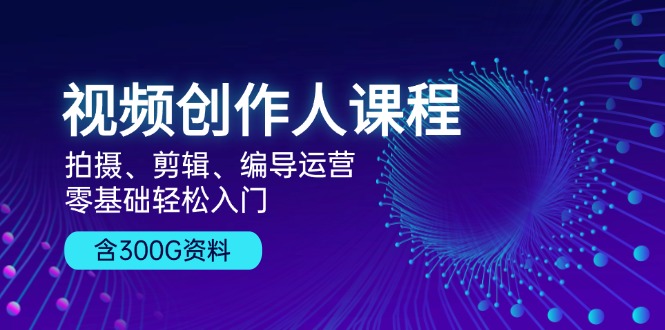 视频创作人课程！拍摄、剪辑、编导运营，零基础轻松入门，含300G资料-百盟网