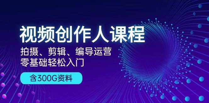 视频创作人课程：拍摄、剪辑、编导运营，零基础轻松入门，附300G资料-百盟网