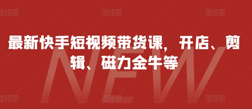 最新快手短视频带货课，开店、剪辑、磁力金牛等-百盟网