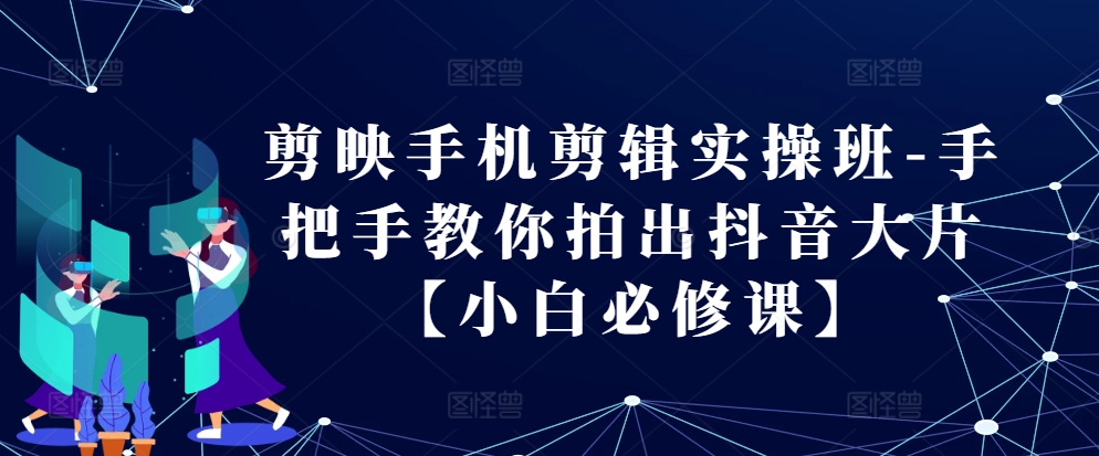 剪映手机剪辑实操班-手把手教你拍出抖音大片【小白必修课】-百盟网