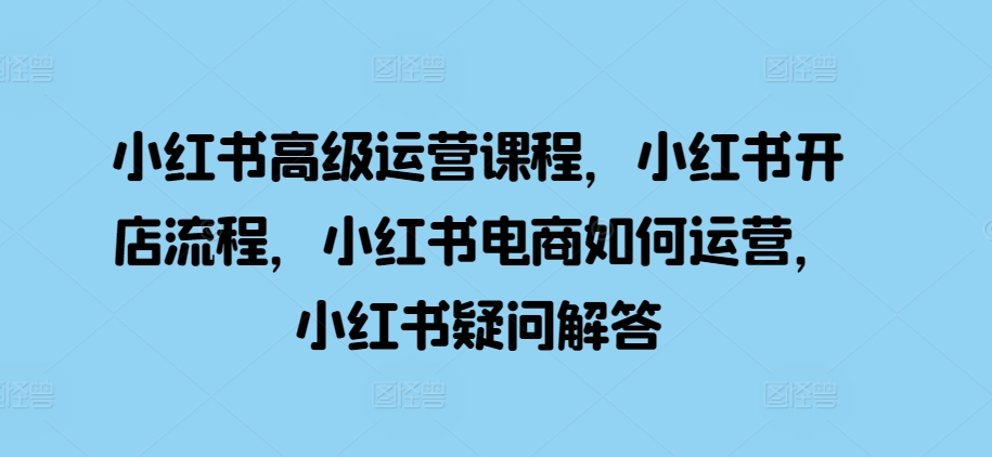 小红书高级运营课程，小红书开店流程，小红书电商如何运营，小红书疑问解答-百盟网