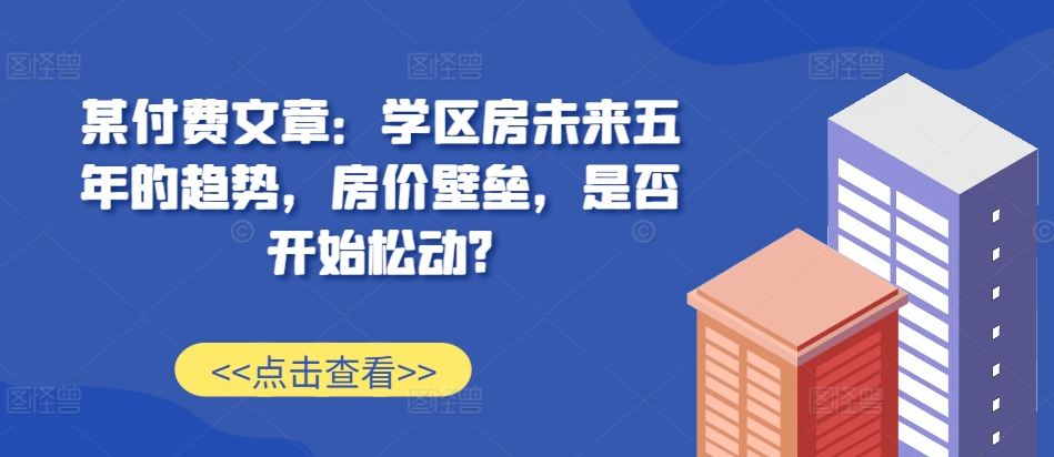 某付费文章：学区房未来五年的趋势，房价壁垒，是否开始松动?-百盟网