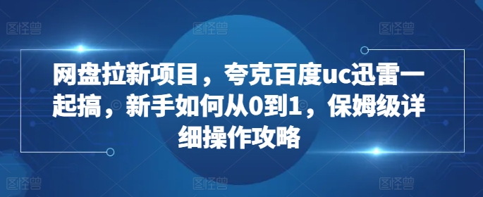 网盘拉新项目，夸克百度uc迅雷一起搞，新手如何从0到1，保姆级详细操作攻略-百盟网