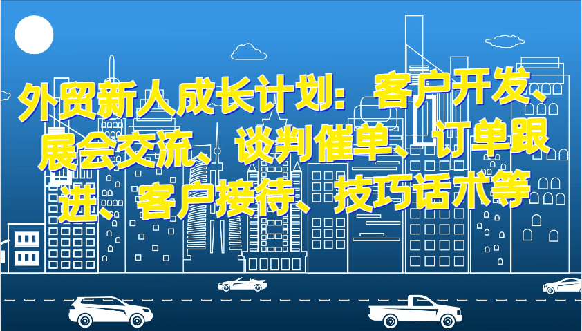 外贸新人成长计划：客户开发、展会交流、谈判催单、订单跟进、客户接待、技巧话术等-百盟网