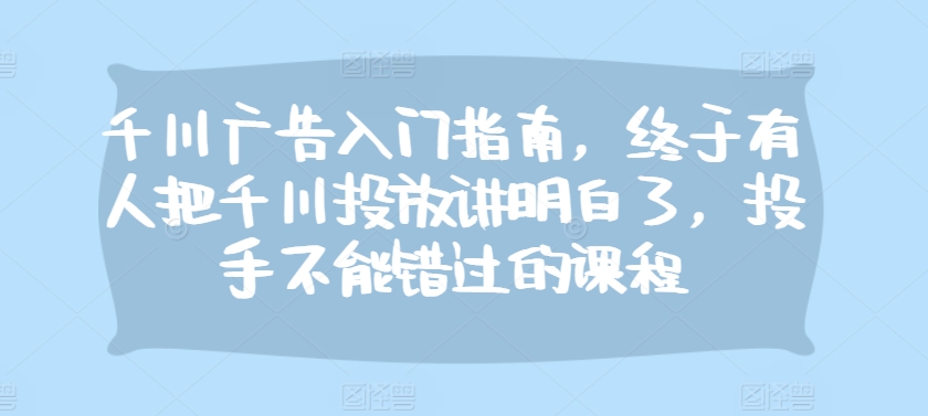 千川广告入门指南，终于有人把千川投放讲明白了，投手不能错过的课程-百盟网