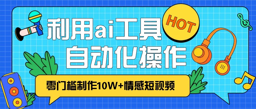 1分钟教你利用ai工具免费制作10W+情感视频,自动化批量操作,效率提升10倍！-百盟网