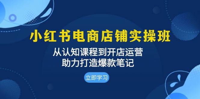 小红书电商店铺实操班：从认知课程到开店运营，助力打造爆款笔记-百盟网