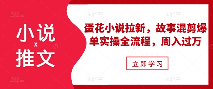 小说推文之蛋花小说拉新，故事混剪爆单实操全流程，周入过万-百盟网