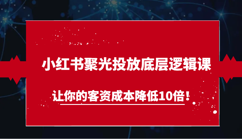 小红书聚光投放底层逻辑课，让你的客资成本降低10倍！-百盟网