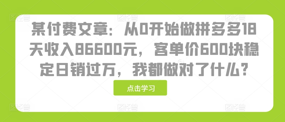 某付费文章：从0开始做拼多多18天收入86600元，客单价600块稳定日销过万，我都做对了什么?-百盟网