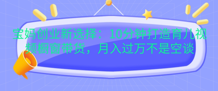 宝妈创业新选择：10分钟打造育儿视频橱窗带货，月入过W不是空谈-百盟网