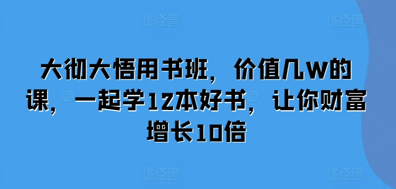 大彻大悟用书班，价值几W的课，一起学12本好书，让你财富增长10倍-百盟网