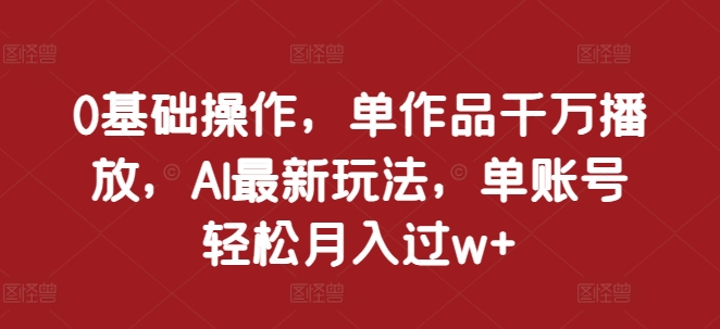 0基础操作，单作品千万播放，AI最新玩法，单账号轻松月入过w+-百盟网