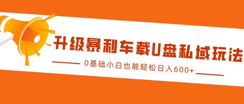 升级暴利车载U盘私域玩法，0基础小白也能轻松日入多张-百盟网