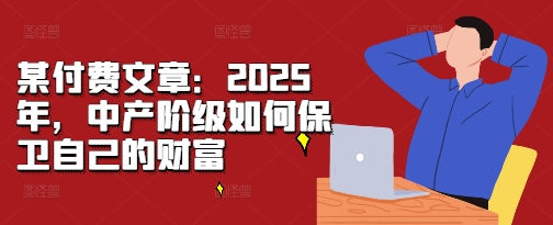 某付费文章：2025年，中产阶级如何保卫自己的财富-百盟网