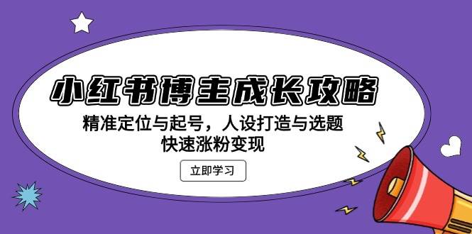 小红书博主成长攻略：精准定位与起号，人设打造与选题，快速涨粉变现-百盟网