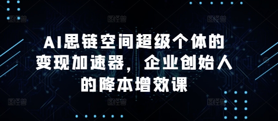 AI思链空间超级个体的变现加速器，企业创始人的降本增效课-百盟网