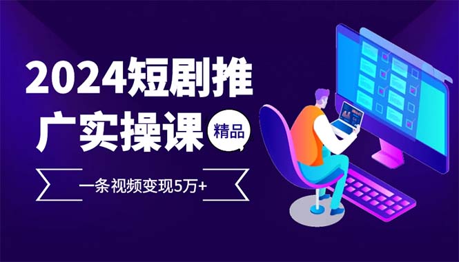 2024最火爆的项目短剧推广实操课 一条视频变现5万+(附软件工具)-百盟网