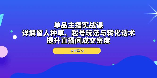 单品主播实战课：详解留人种草、起号玩法与转化话术，提升直播间成交密度-百盟网