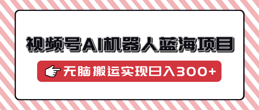 视频号AI机器人蓝海项目，操作简单适合0基础小白，无脑搬运实现日入300+-百盟网