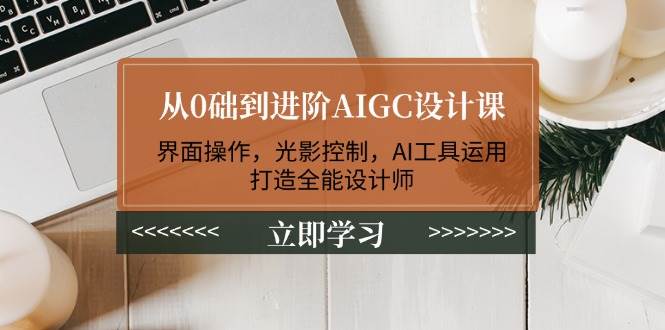 从0础到进阶AIGC设计课：界面操作，光影控制，AI工具运用，打造全能设计师-百盟网