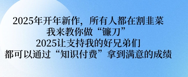 2025年开年新作，所有人都在割韭菜，我来教你做“镰刀” 2025让支持我的好兄弟们都可以通过“知识付费”拿到满意的成绩【揭秘】-百盟网