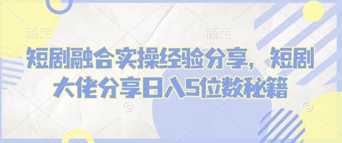 短剧融合实操经验分享，短剧大佬分享日入5位数秘籍-百盟网